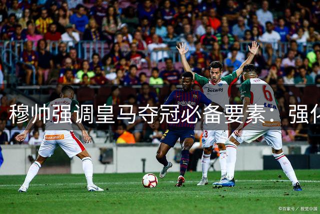 穆帅强调皇马夺冠必备要素：强化防守+进攻把控